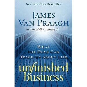 Unfinished Business: What the Dead Can Teach Us about Life -- James Van Praagh
